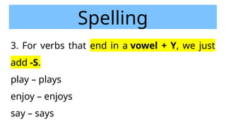 Spelling
3. For verbs that end in a vowel + Y, we just
add -S.
play – plays
enjoy – enjoys
say – says
 