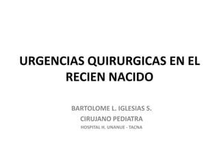 URGENCIAS QUIRURGICAS EN EL
RECIEN NACIDO
BARTOLOME L. IGLESIAS S.
CIRUJANO PEDIATRA
HOSPITAL H. UNANUE - TACNA
 