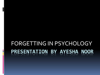 PRESENTATION BY AYESHA NOOR
FORGETTING IN PSYCHOLOGY
 