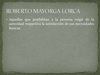  Aquellos que posibilitan a la persona exigir de la
autoridad respectiva la satisfacción de sus necesidades
basicas.
 
