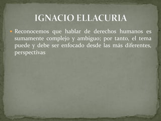  Reconocemos que hablar de derechos humanos es
sumamente complejo y ambiguo; por tanto, el tema
puede y debe ser enfocado desde las más diferentes,
perspectivas
 