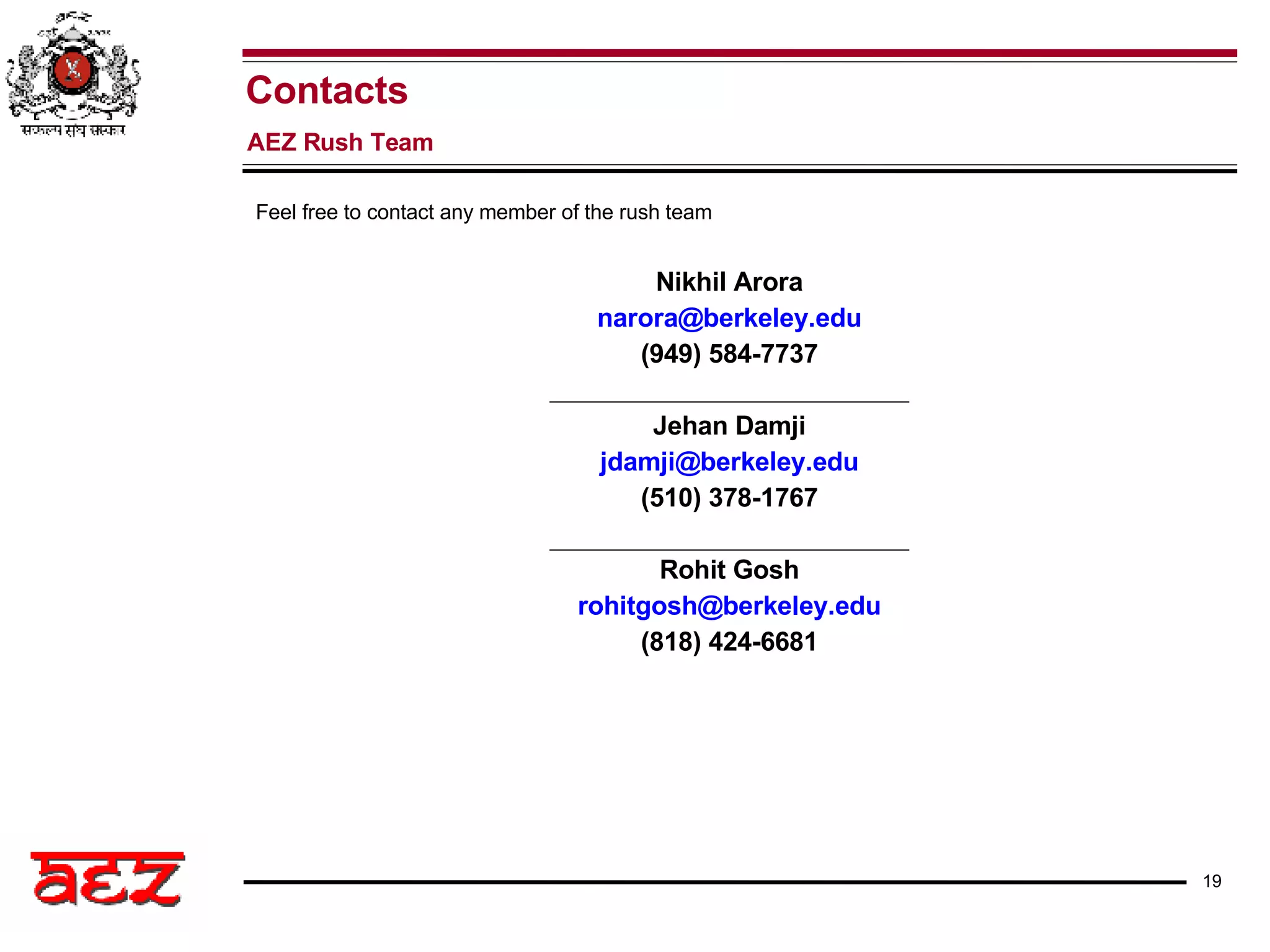Nikhil Arora [email_address] (949) 584-7737 Jehan Damji [email_address] (510) 378-1767 Rohit Gosh [email_address] (818) 424-6681 Contacts AEZ Rush Team Feel free to contact any member of the rush team 