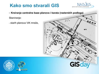Kako smo stvarali GIS 
• Kreiranje centralne baze planova i karata (rasterskih podloga) 
Skeniranje: 
- starih planova ViK...
