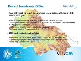Počeci formiranja GIS-a 
• Prve aktivnosti na izradi Geografskog Informacionog Sistema (GIS) 
1998 – 2000 god. 
- digitali...