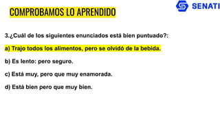 COMPROBAMOS LO APRENDIDO
3.¿Cuál de los siguientes enunciados está bien puntuado?:
a) Trajo todos los alimentos, pero se olvidó de la bebida.
b) Es lento: pero seguro.
c) Está muy, pero que muy enamorada.
d) Está bien pero que muy bien.
 
