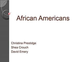 African Americans
Christina Prestidge
Shea Crouch
David Emery
 