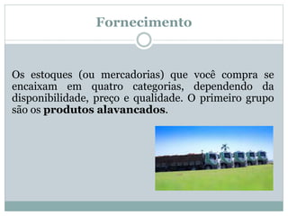 Fornecimento 
Os estoques (ou mercadorias) que você compra se 
encaixam em quatro categorias, dependendo da 
disponibilidade, preço e qualidade. O primeiro grupo 
são os produtos alavancados. 
 