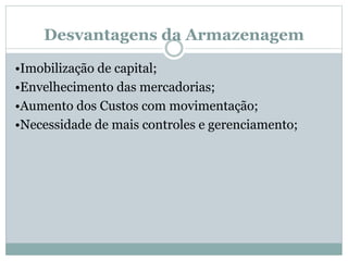 Desvantagens da Armazenagem 
•Imobilização de capital; 
•Envelhecimento das mercadorias; 
•Aumento dos Custos com movimentação; 
•Necessidade de mais controles e gerenciamento; 
 