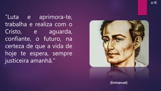 “Luta e aprimora-te,
trabalha e realiza com o
Cristo, e aguarda,
confiante, o futuro, na
certeza de que a vida de
hoje te espera, sempre
justiceira amanhã.”
(Emmanuel)
A FÉ
 