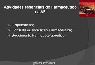 Atividades essenciais do Farmacêutico
na AF
 Dispensação;
 Consulta ou Indicação Farmacêutica;
 Seguimento Farmacoterapêutico.
Prof. Drd. Poty Ribeiro 8
 