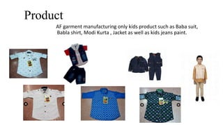 Product
AF garment manufacturing only kids product such as Baba suit,
Babla shirt, Modi Kurta , Jacket as well as kids jeans paint.
 