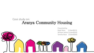 Aranya Community Housing
Case study on:
Presented by,
Rajat Rana (114ar0013)
Shritam Selma (114ar0016)
Tanisha Rout (114ar0034)
 