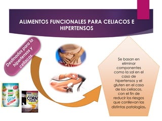 ALIMENTOS FUNCIONALES PARA CELIACOS E
HIPERTENSOS
Se basan en
eliminar
componentes
como la sal en el
caso de
hipertensos y el
gluten en el caso
de los celiacos,
con el fin de
reducir los riesgos
que conllevan las
distintas patologías.
 