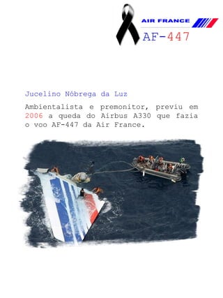 AF- 447   Jucelino Nóbrega da Luz  Ambientalista e premonitor, previu em  2006  a queda do Airbus A330 que fazia o voo AF-447 da Air France. 