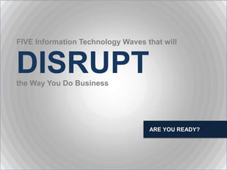 FIVE Information Technology Waves that will


DISRUPT
the Way You Do Business




                                   ARE YOU READY?
 