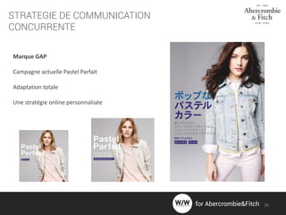STRATEGIE DE COMMUNICATION
CONCURRENTE
Marque GAP
Campagne actuelle Pastel Parfait
Adaptation totale
Une stratégie online personnalisée
26for Abercrombie&Fitch
 