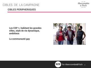 CIBLES DE LA CAMPAGNE
CIBLES PERIPHERIQUES
Les CSP +, habitant les grandes
villes, style de vie dynamique,
ambitieux
La communauté gay
36for Abercrombie&Fitch
 