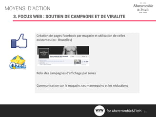 MOYENS D’ACTION
3. FOCUS WEB : SOUTIEN DE CAMPAGNE ET DE VIRALITE
Création de pages Facebook par magasin et utilisation de celles
existantes (ex : Bruxelles)
Relai des campagnes d’affichage par zones
Communication sur le magasin, ses mannequins et les réductions
51for Abercrombie&Fitch
 