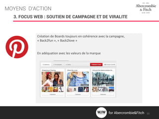 MOYENS D’ACTION
3. FOCUS WEB : SOUTIEN DE CAMPAGNE ET DE VIRALITE
Création de Boards toujours en cohérence avec la campagne,
« Back2fun », « Back2love »
En adéquation avec les valeurs de la marque
53for Abercrombie&Fitch
 