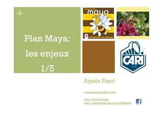 +

    Plan Maya:
    les enjeux
       1/5
                 Agnès Fayet
                 communication@cari.be

                 http://www.cari.be
                 http://www.facebook.com/CARIasbl
 