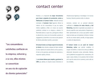 contact center
Ponemos a tu disposición la mejor herramienta

infraestructuras logísticas, en tecnología ni en recursos

para lanzar campañas de promoción, ventas y

humanos. Nosotros ponemos todo a tu alcance.

fidelización: el Contact Center. Utilizando técnicas
orientadas al Customer Care logramos reforzar la
relación con los consumidores, lo que nos reporta

de clientes potenciales”

real, de una manera rápida y sencilla, sin largas esperas

de clientes potenciales, hacerle su prescriptor.

en una vía de captación

todas las dudas que se le planteen al cliente en tiempo

engagement y convertirle en una nueva vía de captación

se convertirán

fieles representantes de tu marca que podrán resolver

la relación de tu marca con el consumidor, aumentar el

a su vez, ellos mismos

discurso específico para cada producto. Respetuosos y

Planimedia damos un paso más y perseguimos reforzar

tu empresa, volverán y,

Marketing. Operadores capacitados que preparan un

satisfechos confiarán en tu empresa y volverán. En

satisfechos confiarán en

cualificado en técnicas de venta directa y Call

clientes orgullosos y fieles a tu marca. Los usuarios

“Los consumidores

Asimismo, contarás con un personal altamente

ni cambios de departamento.

El Contact Center es el mejor soporte de atención

El Contact Center es un canal de Contact

al cliente antes, durante y después de haber realizado

Marketing activo que permite multiplicar el

la venta. Optimiza el contacto directo con los usuarios y

margen de beneficio a través de la venta por teléfono

el trato con las personas, permitiendo dar soluciones y

obteniendo diariamente ventas adicionales. Además,

respuestas rápidas y eficaces.

será la plataforma encargada de las conversiones y de
captar nuevos clientes. Se lo ponemos fácil al cliente

Es un sistema idóneo para ampliar y gestionar tu

por lo que las ventas irán en aumento y serán cada vez

CRM que, además, no requiere nuevas inversiones en

más rentables.

 