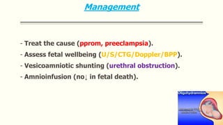 Management
- Treat the cause (pprom, preeclampsia).
- Assess fetal wellbeing (U/S/CTG/Doppler/BPP).
- Vesicoamniotic shunting (urethral obstruction).
- Amnioinfusion (no↓ in fetal death).
 