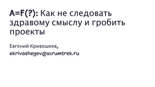 A=F(?): Как не следовать
здравому смыслу и гробить
проекты
Евгений Кривошеев,
ekrivosheyev@scrumtrek.ru
 