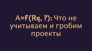 А=F(Rq, ?): Что не
учитываем и гробим
проекты
 