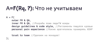 А=F(Rq, ?): Что не учитываем
A = F(
outer FR & QA,
inner FR & QA, //Разрабы тоже люди^W юзеры
design guidelines & code style, //Регламенты пишутся кровью
personal pain experience //Какие архгипотезы проверять ASAP
trust to team //Сделаем на монадах!
);
 