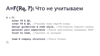 А=F(Rq, ?): Что не учитываем
A = F(
outer FR & QA,
inner FR & QA, //Разрабы тоже люди^W юзеры
design guidelines & code style, //Регламенты пишутся кровью
personal pain experience //Какие архгипотезы проверять ASAP
trust to team, //Сделаем на монадах!
team & company structure //Закон Конвея
);
 