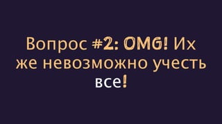 Вопрос #2: OMG! Их
же невозможно учесть
все!
 