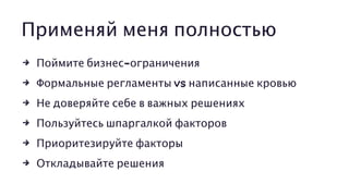 Применяй меня полностью
4 Поймите бизнес-ограничения
4 Формальные регламенты vs написанные кровью
4 Не доверяйте себе в важных решениях
4 Пользуйтесь шпаргалкой факторов
4 Приоритезируйте факторы
4 Откладывайте решения
 