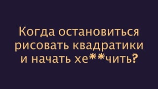 Когда остановиться
рисовать квадратики
и начать хе**чить?
 