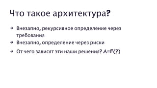 Что такое архитектура?
4 Внезапно, рекурсивное определение через
требования
4 Внезапно, определение через риски
4 От чего зависят эти наши решения? A=F(?)
 