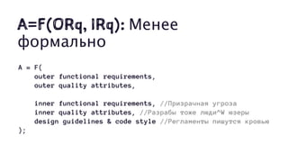 A=F(ORq, IRq): Менее
формально
A = F(
outer functional requirements,
outer quality attributes,
inner functional requirements, //Призрачная угроза
inner quality attributes, //Разрабы тоже люди^W юзеры
design guidelines & code style //Регламенты пишутся кровью
);
 