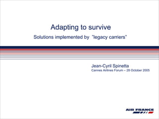 Adapting to survive Solutions implemented by  ”legacy carriers”   Jean-Cyril Spinetta Cannes Airlines Forum – 28 October 2005 