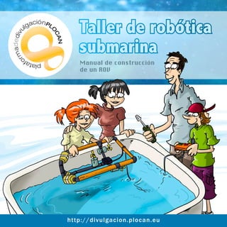Taller de robótica
submarina
Manual de construcción
de un ROV
http://divulgacion.plocan.eu
 