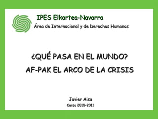 Javier Aisa Curso 2010-2011 IPES Elkartea-Navarra Área de Internacional y de Derechos Humanos ¿QUÉ PASA EN EL MUNDO? AF-PAK EL ARCO DE LA CRISIS 