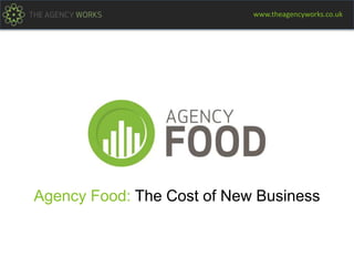 Agency Food: The Cost of New Business
www.theagencyworks.co.uk
 