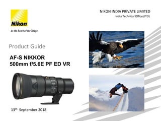 India Technical Office (ITO)
NIKON INDIA PRIVATE LIMITED
13th September 2018
Product Guide
AF-S NIKKOR
500mm f/5.6E PF ED VR
 