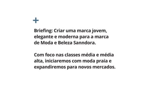 Briefing: Criar uma marca jovem,
elegante e moderna para a marca
de Moda e Beleza Sanndora.
Com foco nas classes média e média
alta, iniciaremos com moda praia e
expandiremos para novos mercados.
 