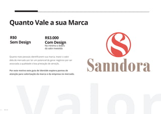 37 // 38
Quanto Vale a sua Marca
R$0
Sem Design
R$3.000
Com Design
No mínimo o dobro
do valor investido
Quanto mais pessoas identificarem sua marca, maior o valor
dela de mercado por ter um potencial de gerar negócios por ser
associada a qualidade e boa prestação de serviçõs.
Por este motivo este guia de identide explora pontos de
atenção para valorização da marca e da empresa no mercado.
 