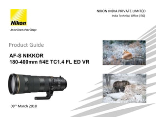 India Technical Office (ITO)
NIKON INDIA PRIVATE LIMITED
08th March 2018
Product Guide
AF-S NIKKOR
180-400mm f/4E TC1.4 FL ED VR
 