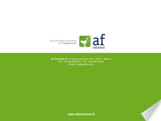 soluzioni software multicanale
          per la Supply Chain




 AF Soluzioni S.r.l. Via San Leonardo, 120 – 84131 - Salerno
       Tel.: +39 089 3867475 – Fax: +39 089 200612
                  Email: info@afsoluzioni.it




                    www.afsoluzioni.it
 
