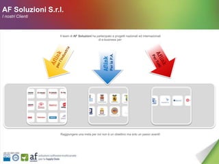 AF Soluzioni S.r.l.
I nostri Clienti



                   Il team di AF Soluzioni ha partecipato a progetti nazionali ed internazionali
                                               di e-business per:




                                                         Per la P.A.




                   Raggiungere una meta per noi non è un obiettivo ma solo un passo avanti!
 