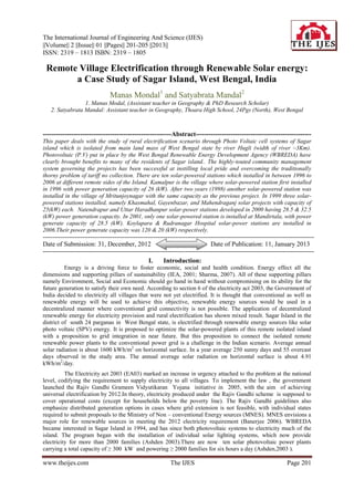 The International Journal of Engineering And Science (IJES)
||Volume|| 2 ||Issue|| 01 ||Pages|| 201-205 ||2013||
ISSN: 2319 – 1813 ISBN: 2319 – 1805

 Remote Village Electrification through Renewable Solar energy:
       a Case Study of Sagar Island, West Bengal, India
                                 Manas Mondal1 and Satyabrata Mandal2
                  1. Manas Modal, (Assistant teacher in Geography & PhD Research Scholar)
    2. Satyabrata Mandal: Assistant teacher in Geography, Thoara High School, 24Pgs (North), West Bengal



-----------------------------------------------------------Abstract-----------------------------------------------------
This paper deals with the study of rural electrification scenario through Photo Voltaic cell systems of Sagar
island which is isolated from main land mass of West Bengal state by river Hugli (width of river ~3Km).
Photovoltaic (P.V) put in place by the West Bengal Renewable Energy Development Agency (WBREDA) have
clearly brought benefits to many of the residents of Sagar island.. The highly-touted community management
system governing the projects has been successful at instilling local pride and overcoming the traditionally
thorny problem of tariff no collection. There are ten solar-powered stations which installed in between 1996 to
2006 at different remote sides of the Island. Kamalpur is the village where solar-powered station first installed
in 1996 with power generation capacity of 26 (kW). After two years (1998) another solar-powered station was
installed in the village of Mritunjoynagar with the same capacity as the previous project. In 1999 three solar-
powered stations installed, namely Khasmahal, Gayenbazar, and Mahendraganj solar projects with capacity of
25(kW) each. Natendrapur and Uttar Haradhanpur solar-power stations developed in 2000 having 28.5 & 32.5
(kW) power generation capacity. In 2001, only one solar-powered station is installed at Mandirtala, with power
generate capacity of 28.5 (kW). Koylapara & Rudranagar Hospital solar-power stations are installed in
2006.Their power generate capacity was 120 & 20 (kW) respectively.
-----------------------------------------------------------------------------------------------------------------------------------------
Date of Submission: 31, December, 2012                                              Date of Publication: 11, January 2013
-----------------------------------------------------------------------------------------------------------------------------------------
                                                     I.     Introduction:
          Energy is a driving force to foster economic, social and health condition. Energy effect all the
dimensions and supporting pillars of sustainability (IEA, 2001; Sharma, 2007). All of these supporting pillars
namely Environment, Social and Economic should go hand in hand without compromising on its ability for the
future generation to satisfy their own need. According to section 6 of the electricity act 2003, the Government of
India decided to electricity all villages that were not yet electrified. It is thought that conventional as well as
renewable energy will be used to achieve this objective, renewable energy sources would be used in a
decentralized manner where conventional grid connectivity is not possible. The application of decentralized
renewable energy for electricity provision and rural electrification has shown mixed result. Sagar Island in the
district of south 24 parganas in West Bengal state, is electrified through renewable energy sources like solar
photo voltaic (SPV) energy. It is proposed to optimize the solar-powered plants of this remote isolated island
with a proposition to grid integration in near future. But this proposition to connect the isolated remote
renewable power plants to the conventional power grid is a challenge in the Indian scenario. Average annual
solar radiation is about 1600 kWh/m2 on horizontal surface. In a year average 250 sunny days and 55 overcast
days observed in the study area. The annual average solar radiation on horizontal surface is about 4.91
kWh/m2/day.
          The Electricity act 2003 (EA03) marked an increase in urgency attached to the problem at the national
level, codifying the requirement to supply electricity to all villages. To implement the law , the government
launched the Rajiv Gandhi Grameen Vidyutikaran Yojana initiative in 2005, with the aim of achieving
universal electrification by 2012.In theory, electricity produced under the Rajiv Gandhi scheme is supposed to
cover operational costs (except for households below the poverty line). The Rajiv Gandhi guidelines also
emphasize distributed generation options in cases where grid extension is not feasible, with individual states
required to submit proposals to the Ministry of Non – conventional Energy sources (MNES). MNES envisions a
major role for renewable sources in meeting the 2012 electricity requirement (Banerjee 2006). WBREDA
became interested in Sagar Island in 1994, and has since both photovoltaic systems to electricity much of the
island. The program began with the installation of individual solar lighting systems, which now provide
electricity for more than 2000 families (Ashden 2003).There are now ten solar photovoltaic power plants
carrying a total capacity of ≥ 300 kW and powering ≥ 2000 families for six hours a day (Ashden,2003 ).

www.theijes.com                                                 The IJES                                                   Page 201
 