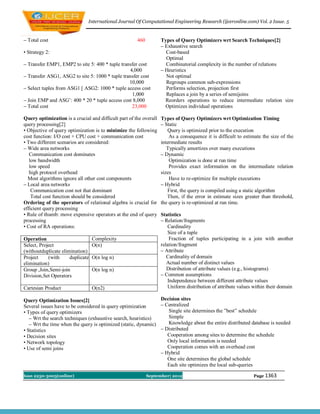 International Journal Of Computational Engineering Research (ijceronline.com) Vol. 2 Issue. 5


– Total cost                                           460          Types of Query Optimizers wrt Search Techniques[2]
                                                                    – Exhaustive search
• Strategy 2:                                                         Cost-based
                                                                      Optimal
– Transfer EMP1, EMP2 to site 5: 400 * tuple transfer cost            Combinatorial complexity in the number of relations
                                                 4,000              – Heuristics
– Transfer ASG1, ASG2 to site 5: 1000 * tuple transfer cost           Not optimal
                                                 10,000               Regroups common sub-expressions
– Select tuples from ASG1 [ ASG2: 1000 * tuple access cost            Performs selection, projection first
                                                  1,000               Replaces a join by a series of semijoins
– Join EMP and ASG’: 400 * 20 * tuple access cost 8,000               Reorders operations to reduce intermediate relation size
– Total cost                                      23,000              Optimizes individual operations

Query optimization is a crucial and difficult part of the overall   Types of Query Optimizers wrt Optimization Timing
query processing[2]                                                 – Static
• Objective of query optimization is to minimize the following         Query is optimized prior to the execution
cost function: I/O cost + CPU cost + communication cost                 As a consequence it is difficult to estimate the size of the
• Two different scenarios are considered:                           intermediate results
– Wide area networks                                                   Typically amortizes over many executions
   Communication cost dominates                                     – Dynamic
   low bandwidth                                                        Optimization is done at run time
   low speed                                                            Provides exact information on the intermediate relation
   high protocol overhead                                           sizes
  Most algorithms ignore all other cost components                      Have to re-optimize for multiple executions
– Local area networks                                               – Hybrid
    Communication cost not that dominant                               First, the query is compiled using a static algorithm
    Total cost function should be considered                           Then, if the error in estimate sizes greater than threshold,
Ordering of the operators of relational algebra is crucial for      the query is re-optimized at run time.
efficient query processing
• Rule of thumb: move expensive operators at the end of query       Statistics
processing                                                          – Relation/fragments
• Cost of RA operations:                                               Cardinality
                                                                       Size of a tuple
Operation                         Complexity                            Fraction of tuples participating in a join with another
Select, Project                   O(n)                              relation/fragment
(withoutduplicate elimination)                                      – Attribute
Project     (with     duplicate   O(n log n)                           Cardinality of domain
elimination)                                                           Actual number of distinct values
Group ,Join,Semi-join             O(n log n)                           Distribution of attribute values (e.g., histograms)
Division,Set Operators                                              – Common assumptions
                                                                       Independence between different attribute values
Cartesian Product                 O(n2)                                Uniform distribution of attribute values within their domain

Query Optimization Issues[2]                                    Decision sites
Several issues have to be considered in query optimization      – Centralized
• Types of query optimizers                                        Single site determines the ”best” schedule
   – Wrt the search techniques (exhaustive search, heuristics)     Simple
   – Wrt the time when the query is optimized (static, dynamic)    Knowledge about the entire distributed database is needed
• Statistics                                                    – Distributed
• Decision sites                                                   Cooperation among sites to determine the schedule
• Network topology                                                 Only local information is needed
• Use of semi joins                                                Cooperation comes with an overhead cost
                                                                – Hybrid
                                                                   One site determines the global schedule
                                                                   Each site optimizes the local sub-queries

Issn 2250-3005(online)                                       September| 2012                                    Page 1363
 