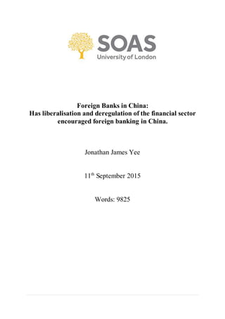 Foreign Banks in China:
Has liberalisation and deregulation of the financial sector
encouraged foreign banking in China.
Jonathan James Yee
11th
September 2015
Words: 9825
 