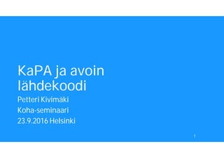 KaPA ja avoin
lähdekoodi
Petteri Kivimäki
Koha-seminaari
23.9.2016 Helsinki
1
 