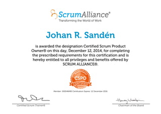 Johan R. Sandén
is awarded the designation Certified Scrum Product
Owner® on this day, December 12, 2014, for completing
the prescribed requirements for this certification and is
hereby entitled to all privileges and benefits offered by
SCRUM ALLIANCE®.
Member: 000048490 Certification Expires: 12 December 2016
Certified Scrum Trainer® Chairman of the Board
 